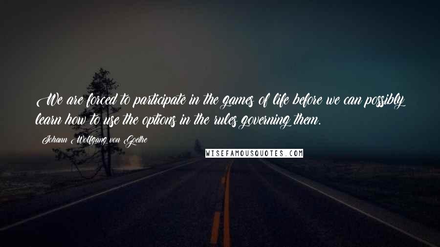 Johann Wolfgang Von Goethe Quotes: We are forced to participate in the games of life before we can possibly learn how to use the options in the rules governing them.