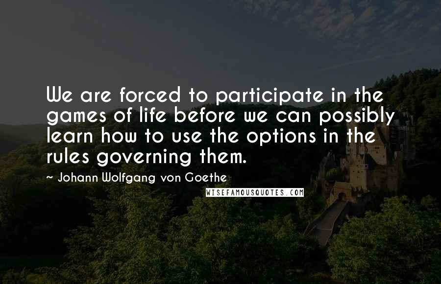 Johann Wolfgang Von Goethe Quotes: We are forced to participate in the games of life before we can possibly learn how to use the options in the rules governing them.