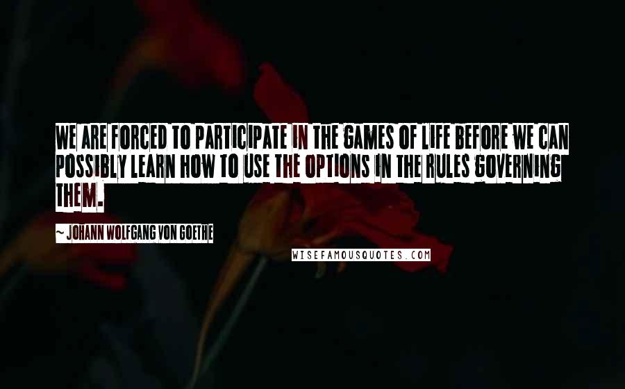 Johann Wolfgang Von Goethe Quotes: We are forced to participate in the games of life before we can possibly learn how to use the options in the rules governing them.