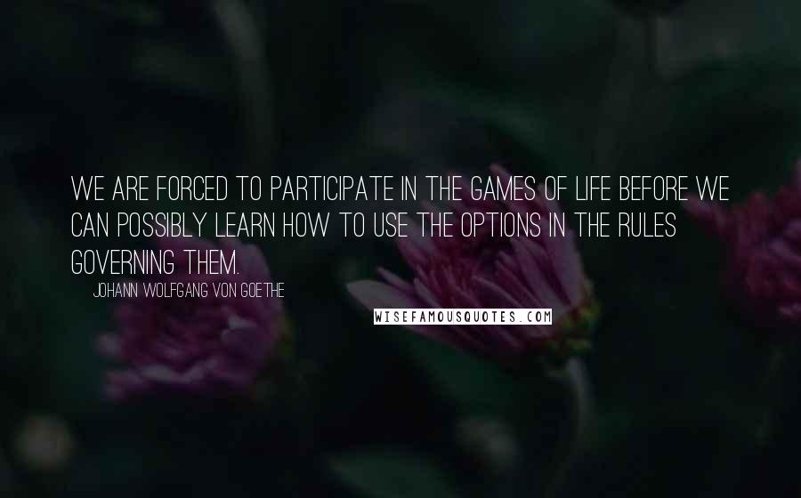 Johann Wolfgang Von Goethe Quotes: We are forced to participate in the games of life before we can possibly learn how to use the options in the rules governing them.