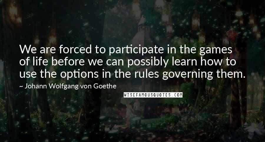 Johann Wolfgang Von Goethe Quotes: We are forced to participate in the games of life before we can possibly learn how to use the options in the rules governing them.