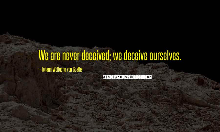 Johann Wolfgang Von Goethe Quotes: We are never deceived; we deceive ourselves.