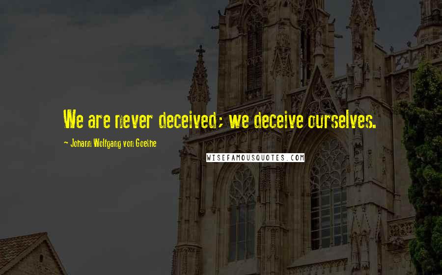 Johann Wolfgang Von Goethe Quotes: We are never deceived; we deceive ourselves.
