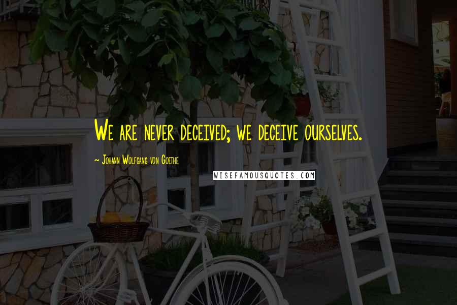 Johann Wolfgang Von Goethe Quotes: We are never deceived; we deceive ourselves.