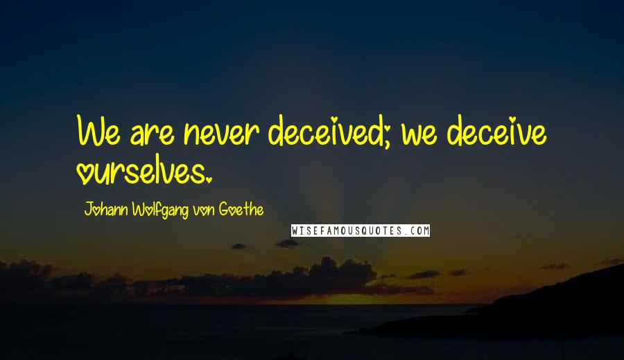 Johann Wolfgang Von Goethe Quotes: We are never deceived; we deceive ourselves.