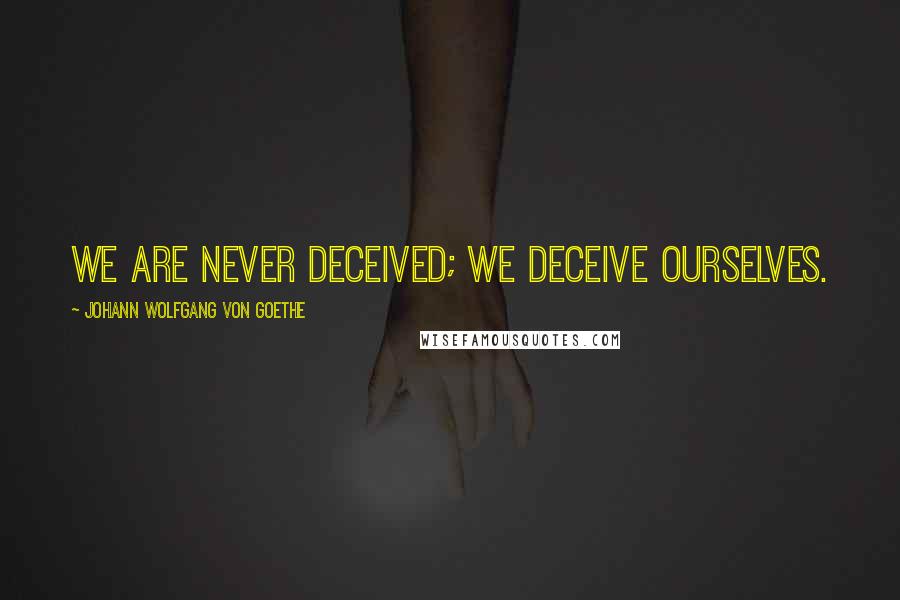 Johann Wolfgang Von Goethe Quotes: We are never deceived; we deceive ourselves.