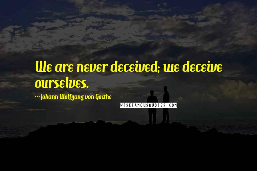 Johann Wolfgang Von Goethe Quotes: We are never deceived; we deceive ourselves.
