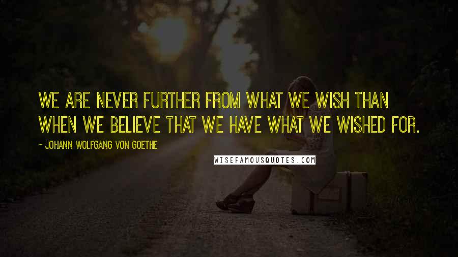 Johann Wolfgang Von Goethe Quotes: We are never further from what we wish than when we believe that we have what we wished for.