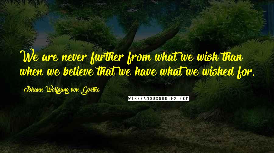 Johann Wolfgang Von Goethe Quotes: We are never further from what we wish than when we believe that we have what we wished for.