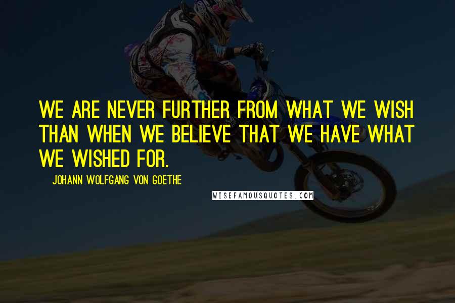Johann Wolfgang Von Goethe Quotes: We are never further from what we wish than when we believe that we have what we wished for.