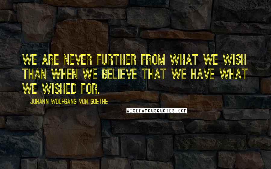 Johann Wolfgang Von Goethe Quotes: We are never further from what we wish than when we believe that we have what we wished for.