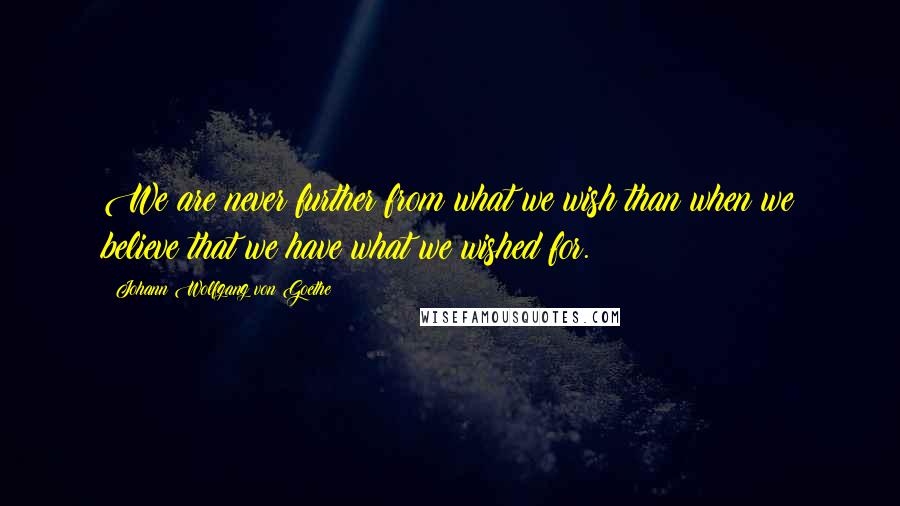 Johann Wolfgang Von Goethe Quotes: We are never further from what we wish than when we believe that we have what we wished for.