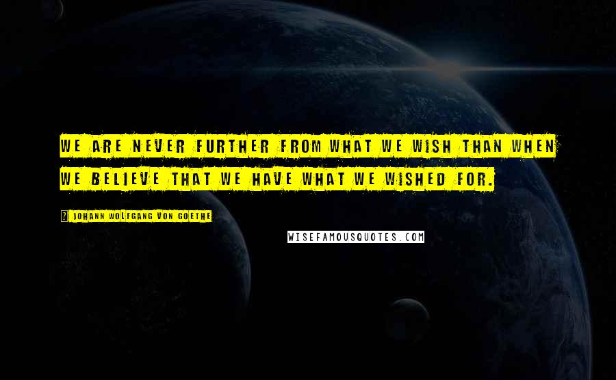 Johann Wolfgang Von Goethe Quotes: We are never further from what we wish than when we believe that we have what we wished for.