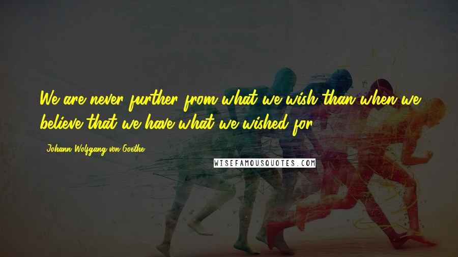 Johann Wolfgang Von Goethe Quotes: We are never further from what we wish than when we believe that we have what we wished for.