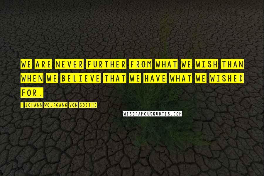Johann Wolfgang Von Goethe Quotes: We are never further from what we wish than when we believe that we have what we wished for.