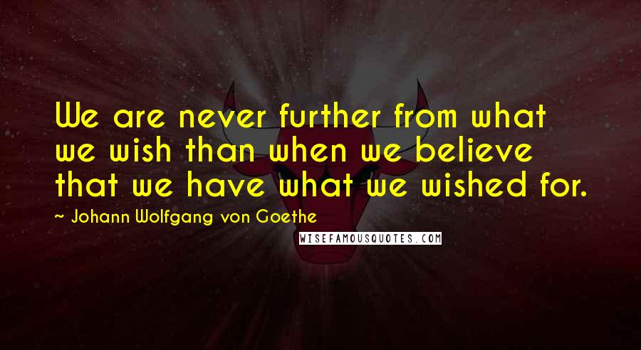Johann Wolfgang Von Goethe Quotes: We are never further from what we wish than when we believe that we have what we wished for.