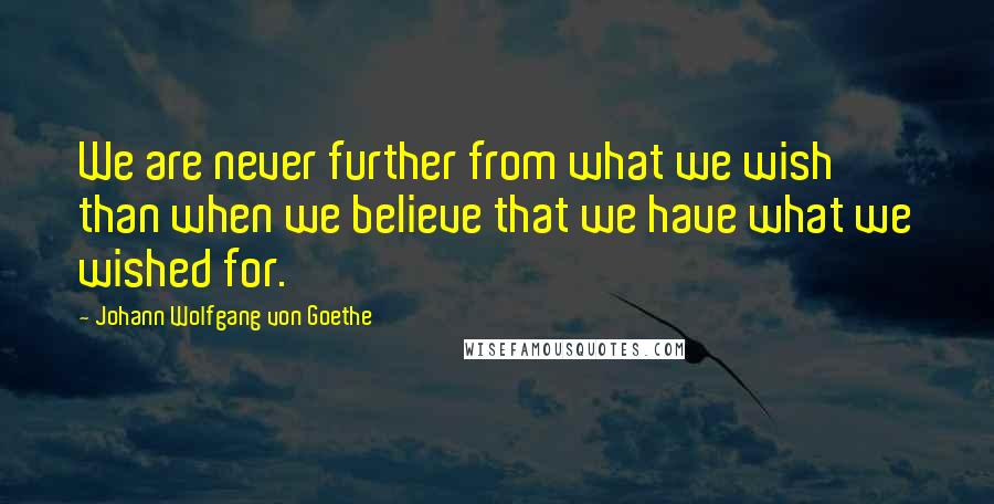 Johann Wolfgang Von Goethe Quotes: We are never further from what we wish than when we believe that we have what we wished for.