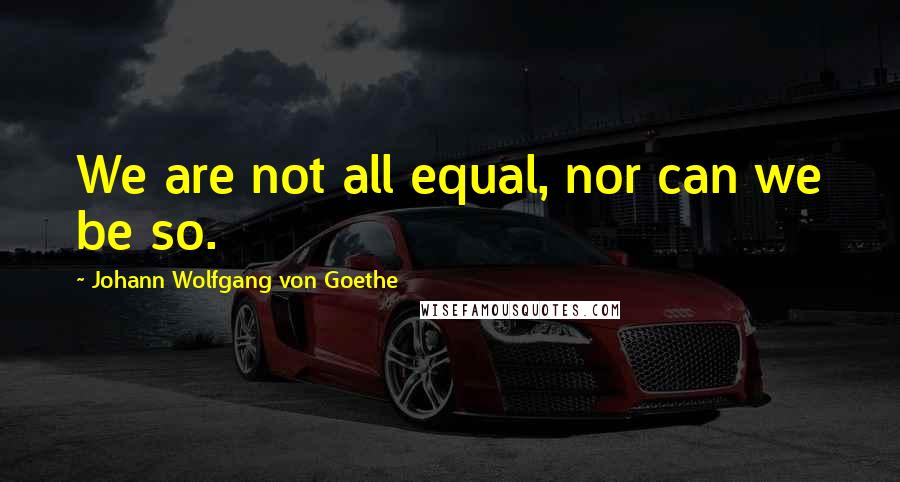 Johann Wolfgang Von Goethe Quotes: We are not all equal, nor can we be so.