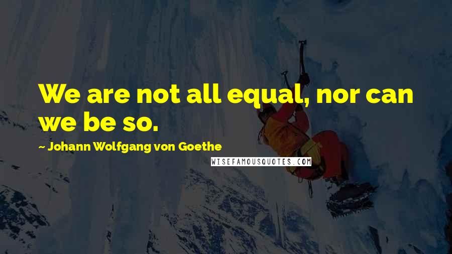 Johann Wolfgang Von Goethe Quotes: We are not all equal, nor can we be so.