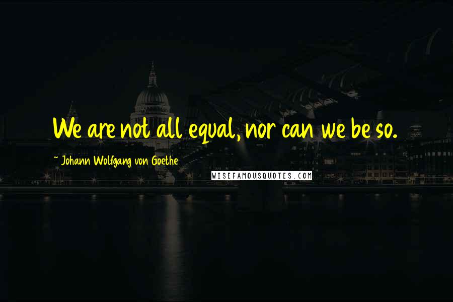 Johann Wolfgang Von Goethe Quotes: We are not all equal, nor can we be so.