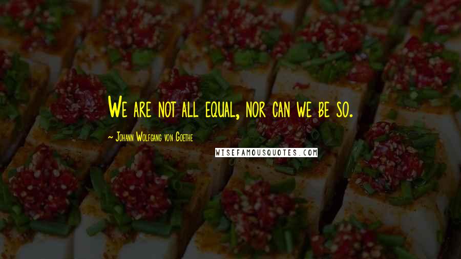 Johann Wolfgang Von Goethe Quotes: We are not all equal, nor can we be so.