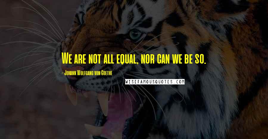 Johann Wolfgang Von Goethe Quotes: We are not all equal, nor can we be so.