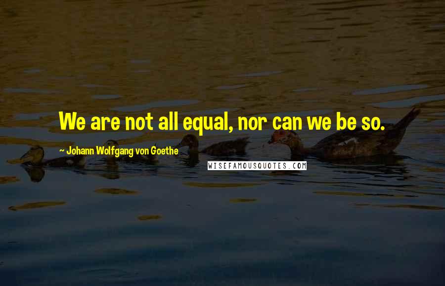 Johann Wolfgang Von Goethe Quotes: We are not all equal, nor can we be so.