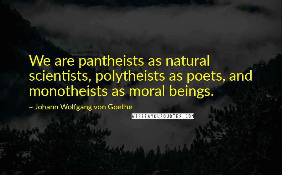Johann Wolfgang Von Goethe Quotes: We are pantheists as natural scientists, polytheists as poets, and monotheists as moral beings.
