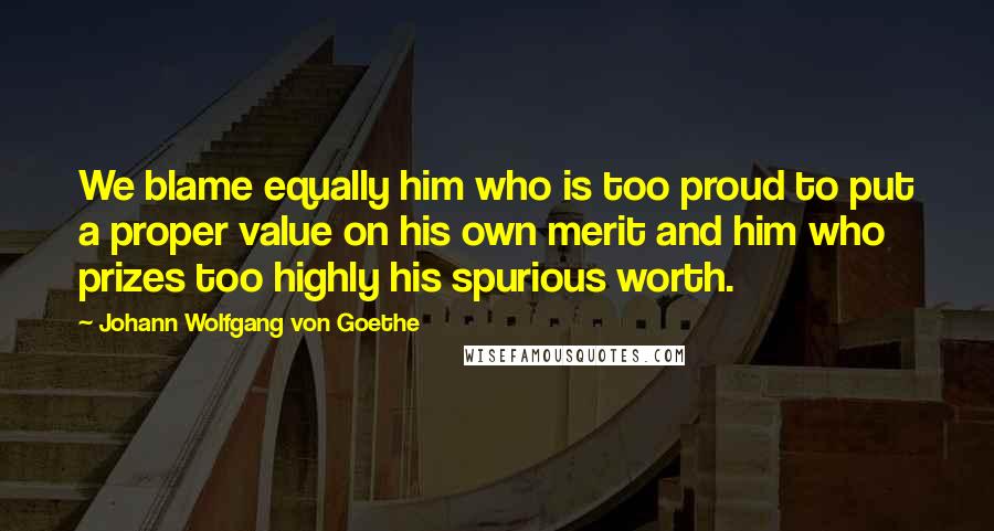 Johann Wolfgang Von Goethe Quotes: We blame equally him who is too proud to put a proper value on his own merit and him who prizes too highly his spurious worth.