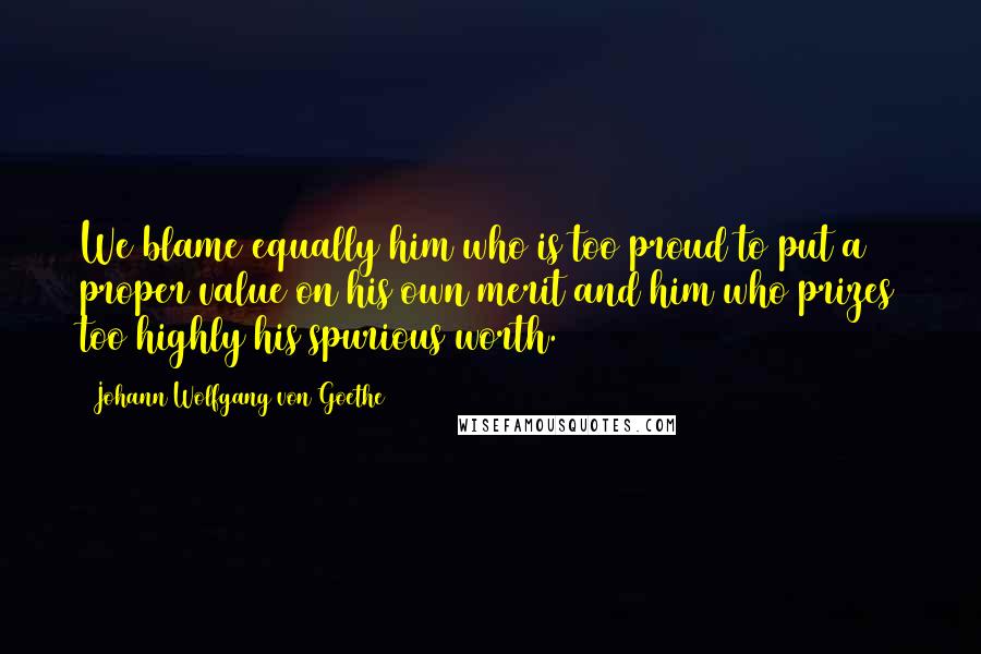 Johann Wolfgang Von Goethe Quotes: We blame equally him who is too proud to put a proper value on his own merit and him who prizes too highly his spurious worth.