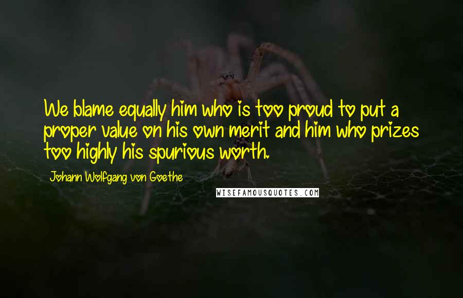Johann Wolfgang Von Goethe Quotes: We blame equally him who is too proud to put a proper value on his own merit and him who prizes too highly his spurious worth.
