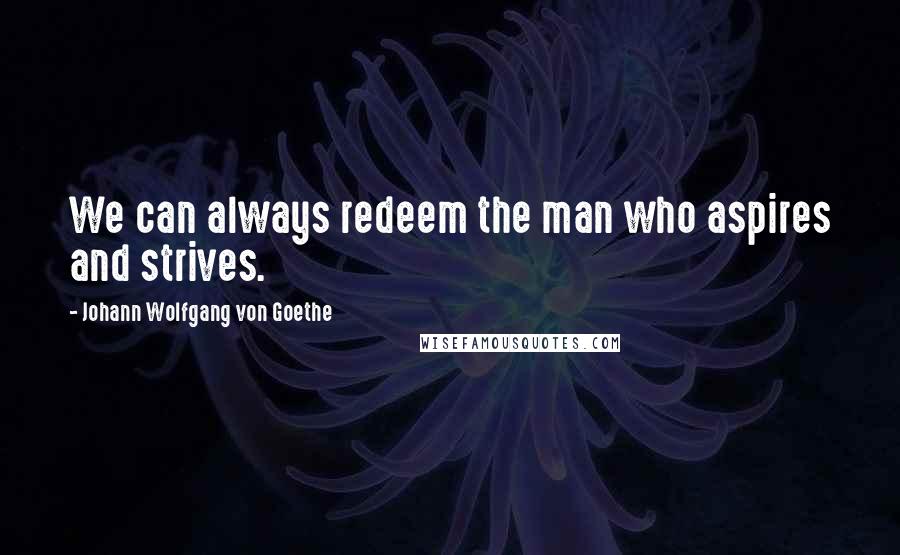 Johann Wolfgang Von Goethe Quotes: We can always redeem the man who aspires and strives.