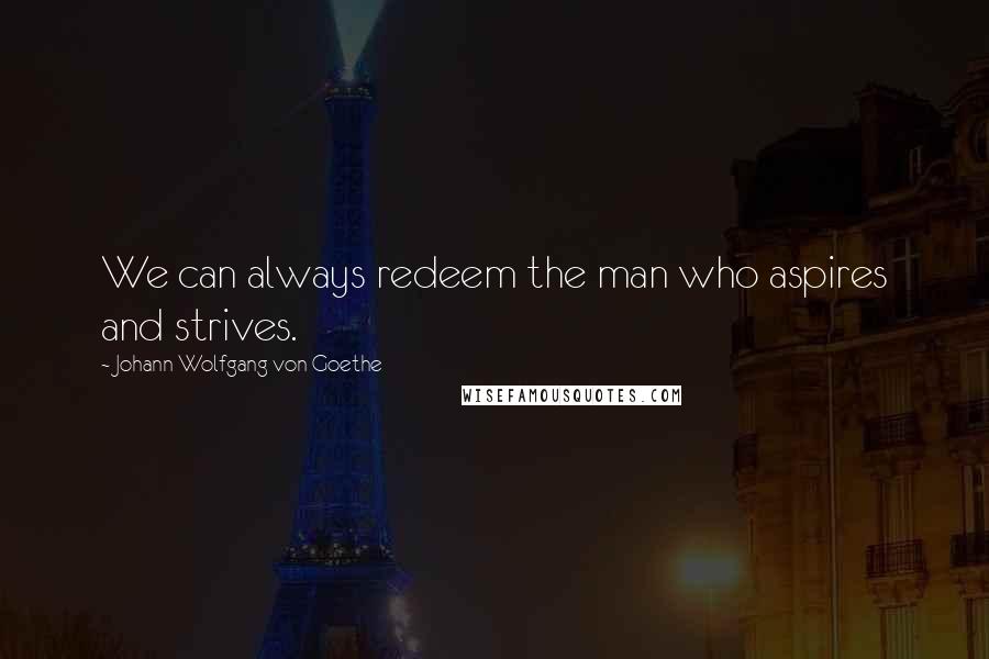 Johann Wolfgang Von Goethe Quotes: We can always redeem the man who aspires and strives.