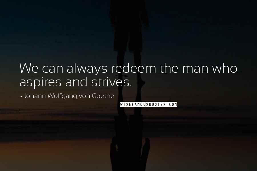 Johann Wolfgang Von Goethe Quotes: We can always redeem the man who aspires and strives.