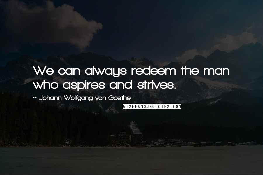 Johann Wolfgang Von Goethe Quotes: We can always redeem the man who aspires and strives.