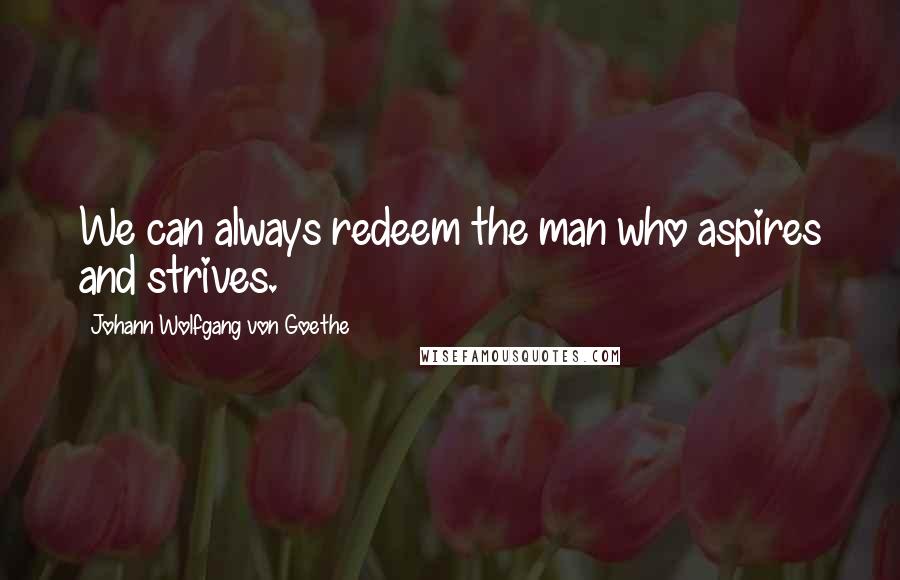 Johann Wolfgang Von Goethe Quotes: We can always redeem the man who aspires and strives.