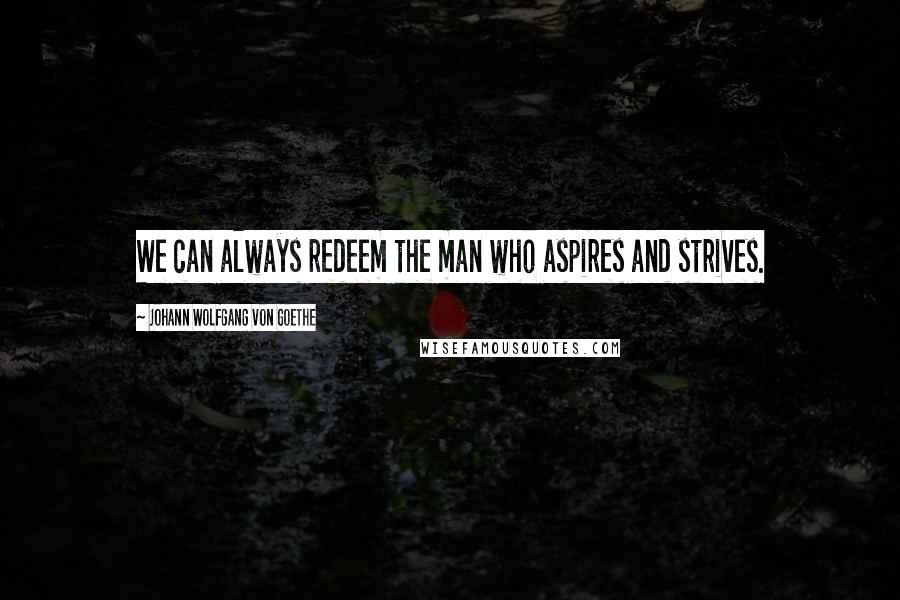 Johann Wolfgang Von Goethe Quotes: We can always redeem the man who aspires and strives.