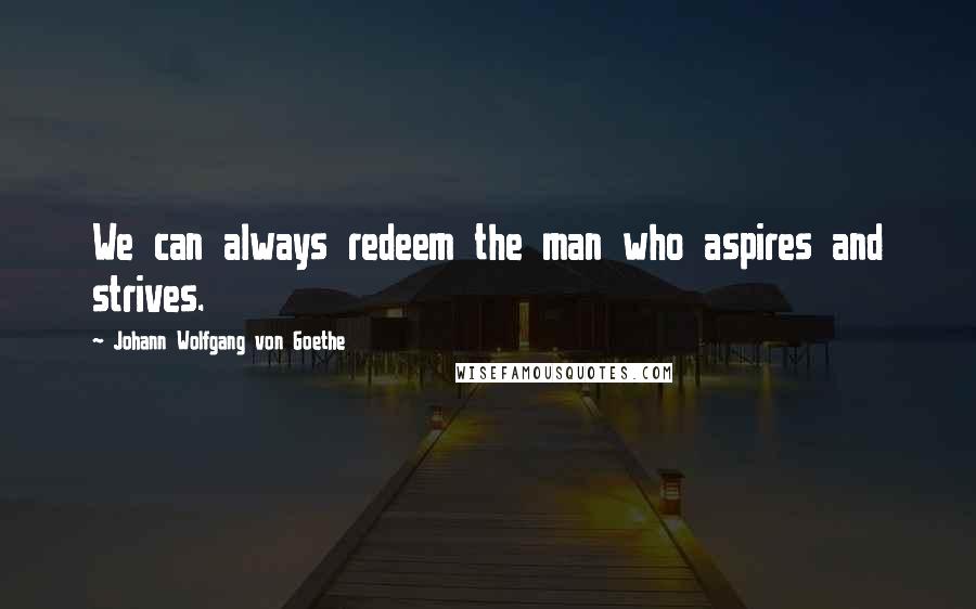 Johann Wolfgang Von Goethe Quotes: We can always redeem the man who aspires and strives.