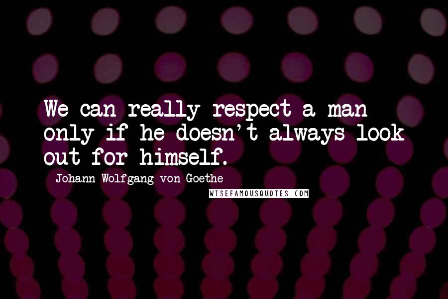 Johann Wolfgang Von Goethe Quotes: We can really respect a man only if he doesn't always look out for himself.