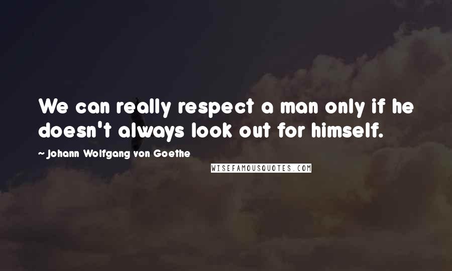 Johann Wolfgang Von Goethe Quotes: We can really respect a man only if he doesn't always look out for himself.