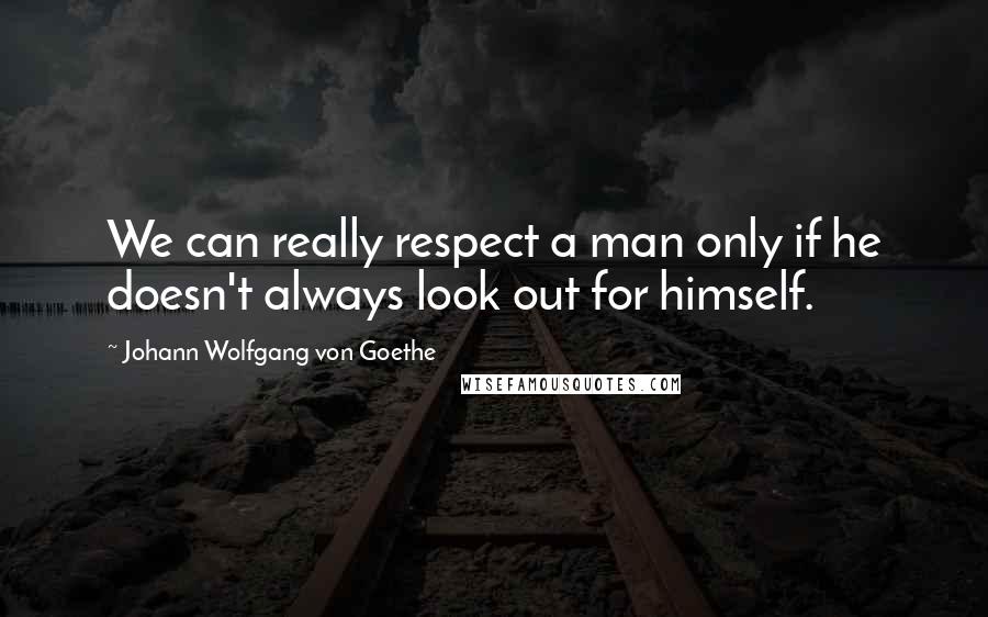 Johann Wolfgang Von Goethe Quotes: We can really respect a man only if he doesn't always look out for himself.