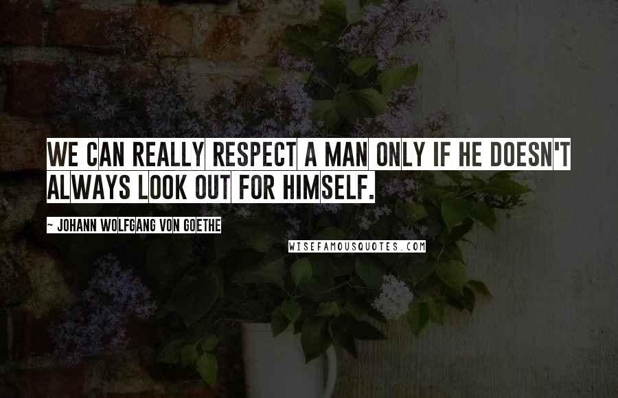 Johann Wolfgang Von Goethe Quotes: We can really respect a man only if he doesn't always look out for himself.