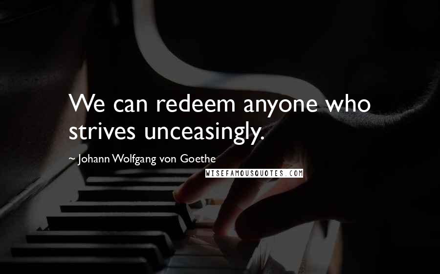 Johann Wolfgang Von Goethe Quotes: We can redeem anyone who strives unceasingly.