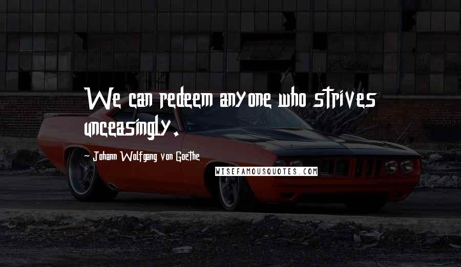 Johann Wolfgang Von Goethe Quotes: We can redeem anyone who strives unceasingly.