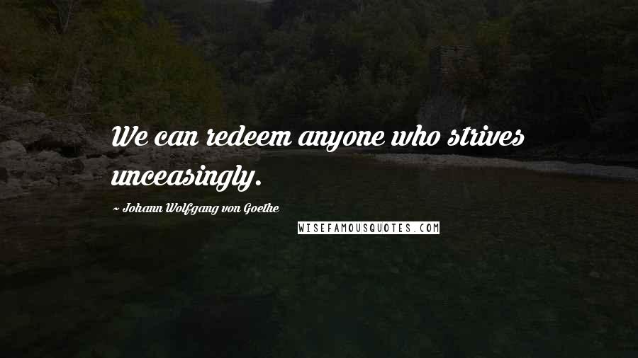 Johann Wolfgang Von Goethe Quotes: We can redeem anyone who strives unceasingly.