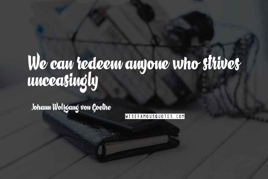 Johann Wolfgang Von Goethe Quotes: We can redeem anyone who strives unceasingly.