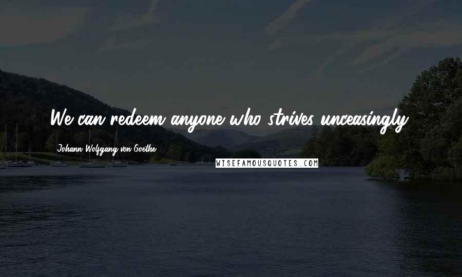 Johann Wolfgang Von Goethe Quotes: We can redeem anyone who strives unceasingly.