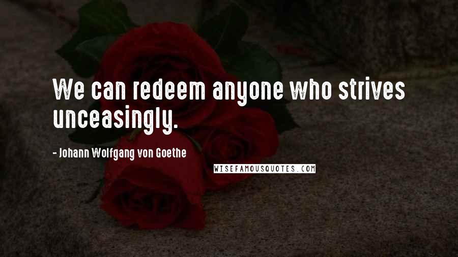 Johann Wolfgang Von Goethe Quotes: We can redeem anyone who strives unceasingly.