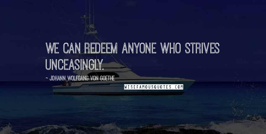 Johann Wolfgang Von Goethe Quotes: We can redeem anyone who strives unceasingly.