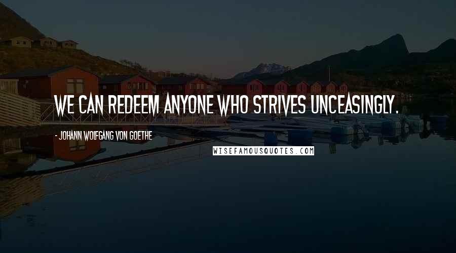 Johann Wolfgang Von Goethe Quotes: We can redeem anyone who strives unceasingly.